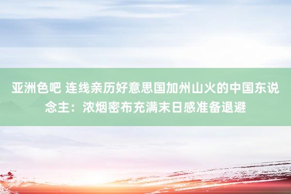 亚洲色吧 连线亲历好意思国加州山火的中国东说念主：浓烟密布充满末日感准备退避