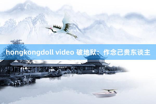 hongkongdoll video 破地狱：作念己贵东谈主