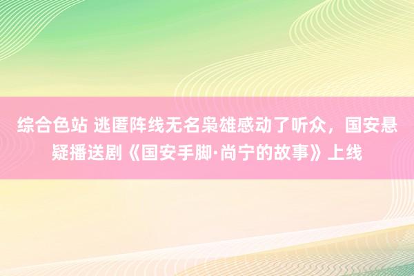 综合色站 逃匿阵线无名枭雄感动了听众，国安悬疑播送剧《国安手脚·尚宁的故事》上线