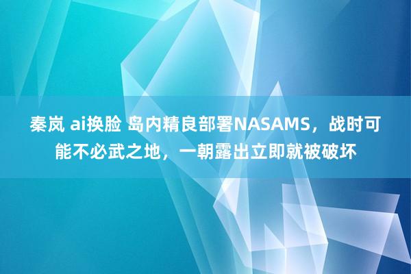 秦岚 ai换脸 岛内精良部署NASAMS，战时可能不必武之地，一朝露出立即就被破坏