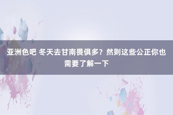 亚洲色吧 冬天去甘南畏俱多？然则这些公正你也需要了解一下