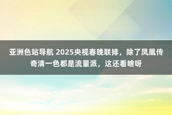 亚洲色站导航 2025央视春晚联排，除了凤凰传奇清一色都是流量派，这还看啥呀