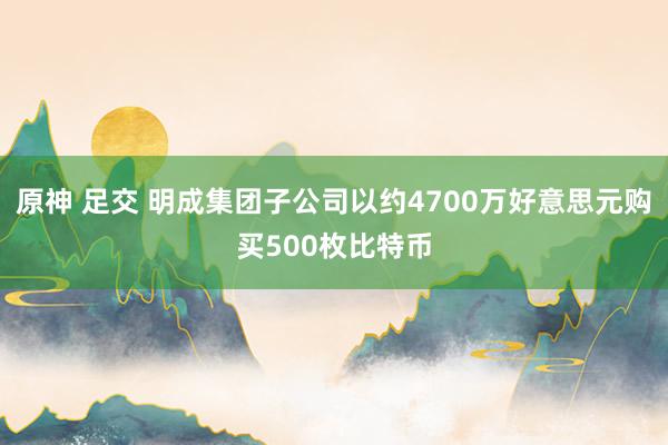 原神 足交 明成集团子公司以约4700万好意思元购买500枚比特币