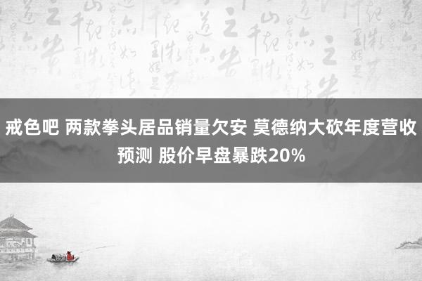 戒色吧 两款拳头居品销量欠安 莫德纳大砍年度营收预测 股价早盘暴跌20%