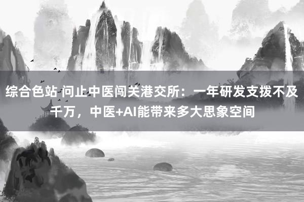 综合色站 问止中医闯关港交所：一年研发支拨不及千万，中医+AI能带来多大思象空间