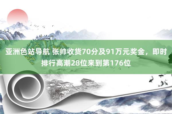 亚洲色站导航 张帅收货70分及91万元奖金，即时排行高潮28位来到第176位