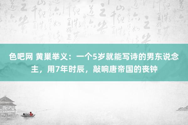 色吧网 黄巢举义：一个5岁就能写诗的男东说念主，用7年时辰，敲响唐帝国的丧钟