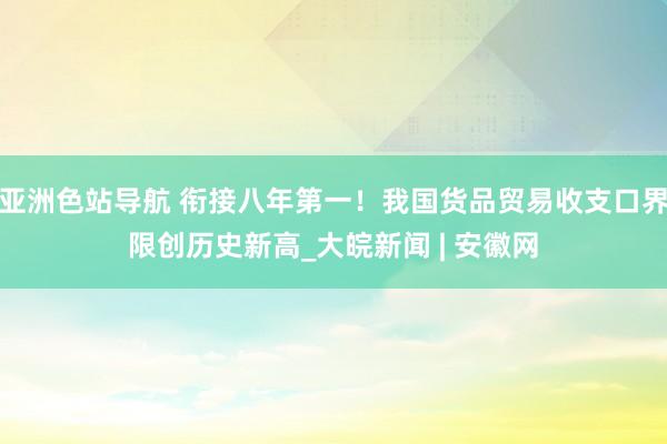 亚洲色站导航 衔接八年第一！我国货品贸易收支口界限创历史新高_大皖新闻 | 安徽网