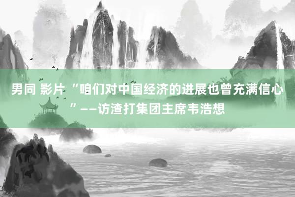 男同 影片 “咱们对中国经济的进展也曾充满信心”——访渣打集团主席韦浩想