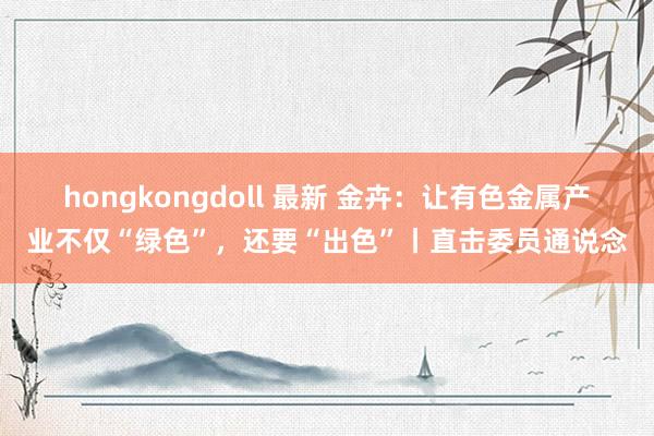 hongkongdoll 最新 金卉：让有色金属产业不仅“绿色”，还要“出色”丨直击委员通说念