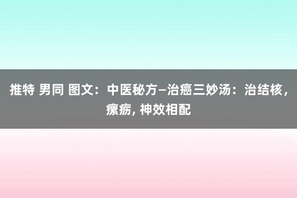 推特 男同 图文：中医秘方—治癌三妙汤：治结核，瘰疬， 神效相配