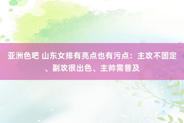 亚洲色吧 山东女排有亮点也有污点：主攻不固定、副攻很出色、主帅需普及