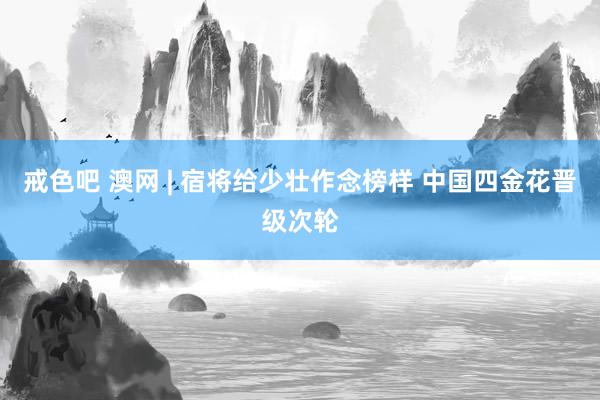 戒色吧 澳网 | 宿将给少壮作念榜样 中国四金花晋级次轮